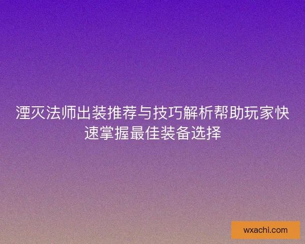 湮灭法师出装推荐与技巧解析帮助玩家快速掌握最佳装备选择