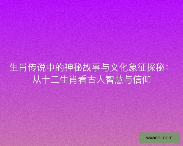 生肖传说中的神秘故事与文化象征探秘：从十二生肖看古人智慧与信仰