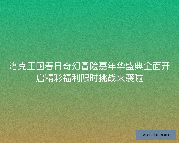 洛克王国春日奇幻冒险嘉年华盛典全面开启精彩福利限时挑战来袭啦