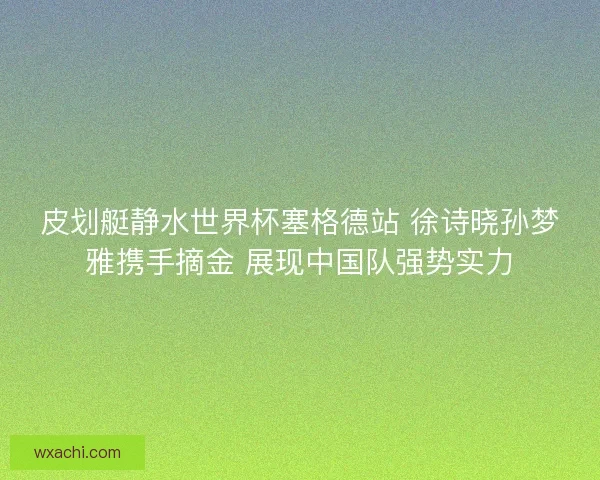 皮划艇静水世界杯塞格德站 徐诗晓孙梦雅携手摘金 展现中国队强势实力