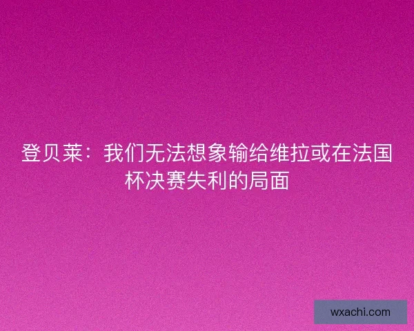 登贝莱：我们无法想象输给维拉或在法国杯决赛失利的局面
