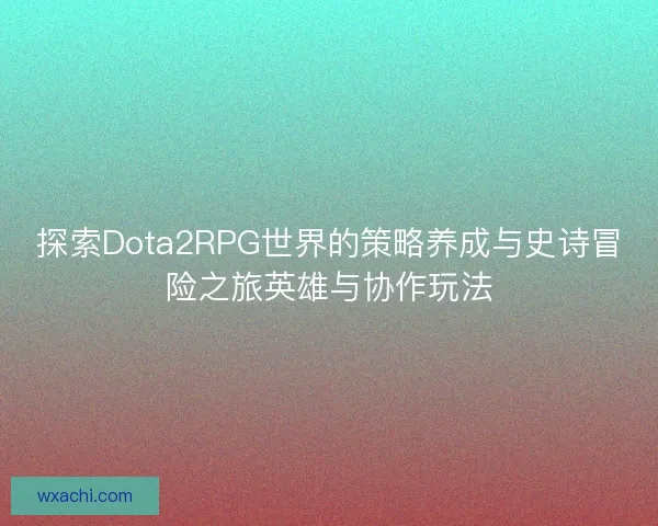 探索Dota2RPG世界的策略养成与史诗冒险之旅英雄与协作玩法