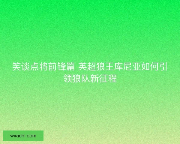 笑谈点将前锋篇 英超狼王库尼亚如何引领狼队新征程