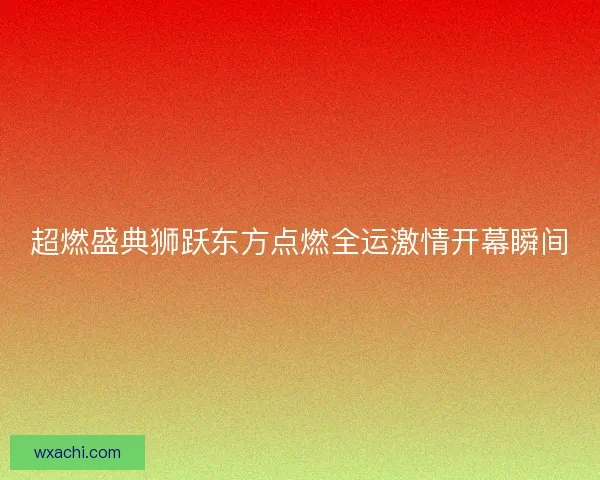 超燃盛典狮跃东方点燃全运激情开幕瞬间