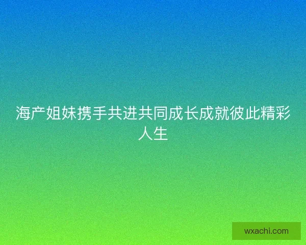海产姐妹携手共进共同成长成就彼此精彩人生