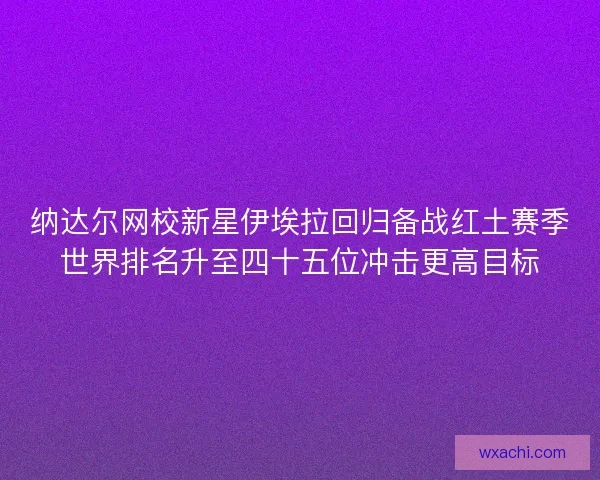 纳达尔网校新星伊埃拉回归备战红土赛季世界排名升至四十五位冲击更高目标